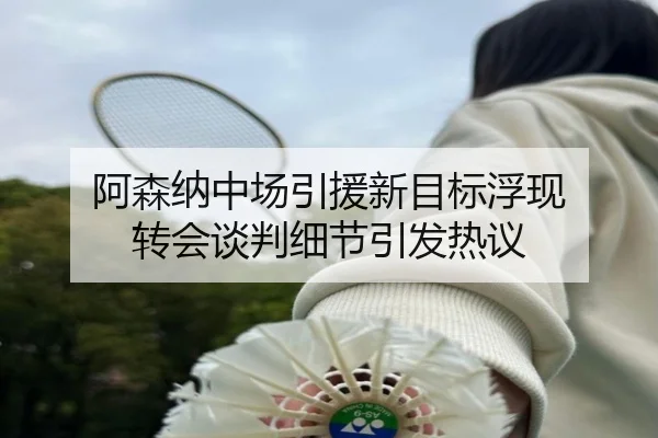 阿森纳中场引援新目标浮现 转会谈判细节引发热议